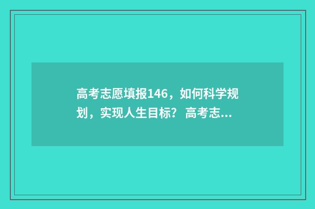 高考志愿填报146，如何科学规划，实现人生目标？ 高考志愿填报怎么填报