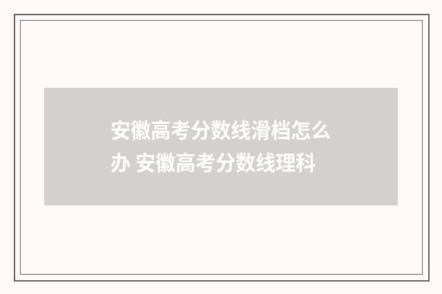 安徽高考分数线滑档怎么办 安徽高考分数线理科