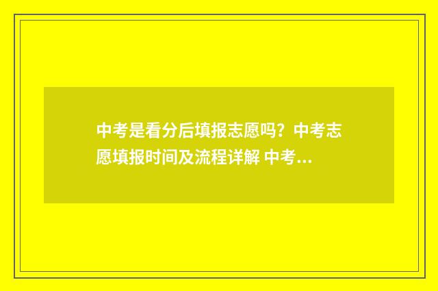 中考是看分后填报志愿吗？中考志愿填报时间及流程详解 中考是看分数线还是排名