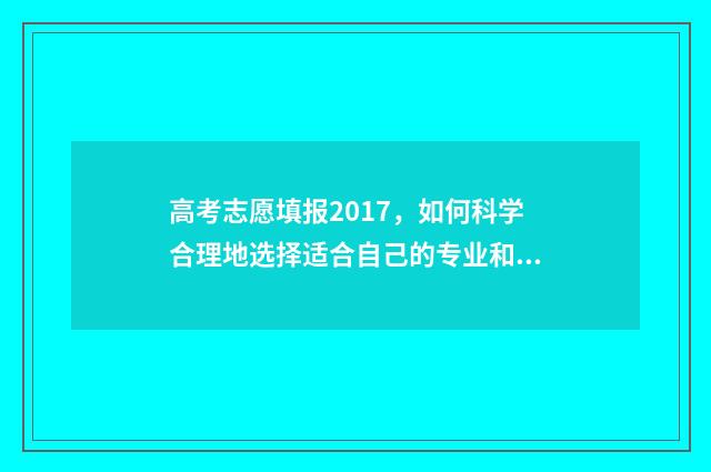 高考志愿填报2017,如何科学合理地选择适合自己的专业和学校? 高考志愿填报2017年