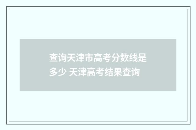 查询天津市高考分数线是多少 天津高考结果查询