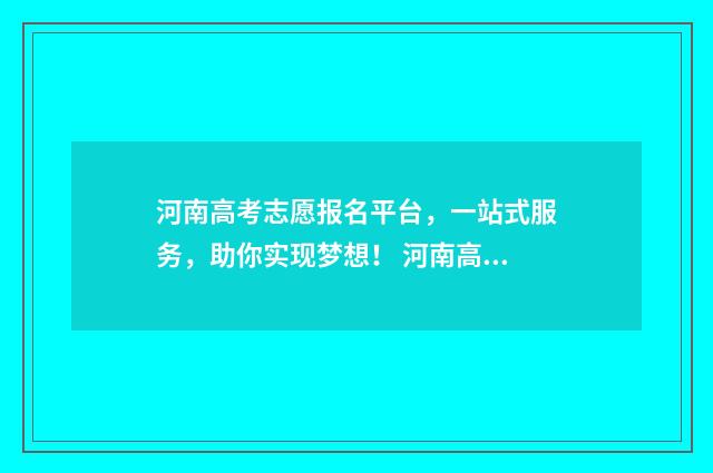 河南高考志愿报名平台，一站式服务，助你实现梦想！ 河南高考志愿报名入口