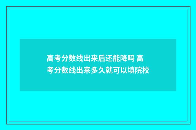 高考分数线出来后还能降吗 高考分数线出来多久就可以填院校