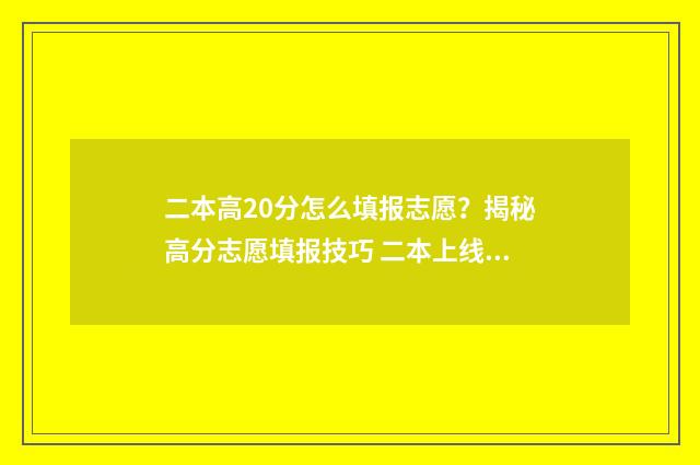 二本高20分怎么填报志愿?揭秘高分志愿填报技巧 二本上线20分报什么学校