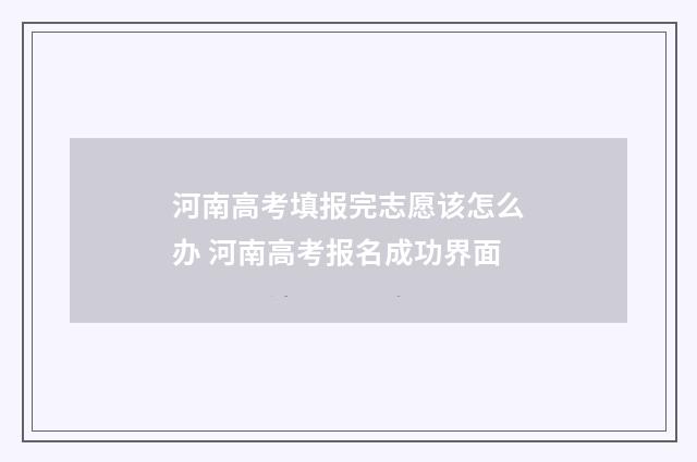 河南高考填报完志愿该怎么办 河南高考报名成功界面
