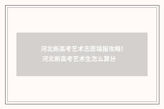 河北新高考艺术志愿填报攻略！ 河北新高考艺术生怎么算分