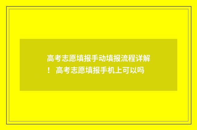 高考志愿填报手动填报流程详解！ 高考志愿填报手机上可以吗