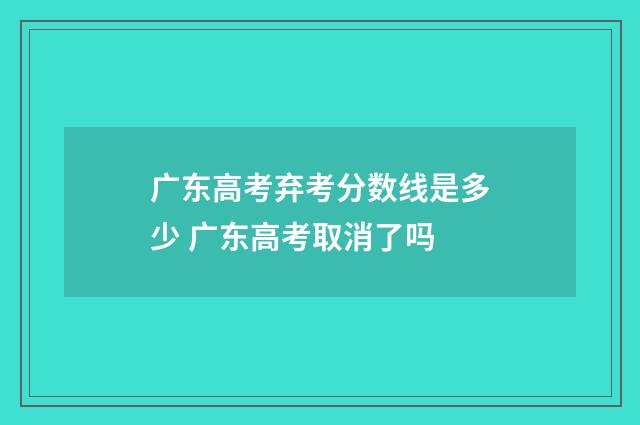 广东高考弃考分数线是多少 广东高考取消了吗
