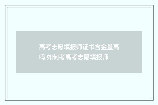 高考志愿填报师证书含金量高吗 如何考高考志愿填报师