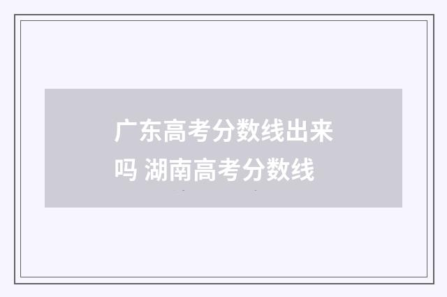 广东高考分数线出来吗 湖南高考分数线