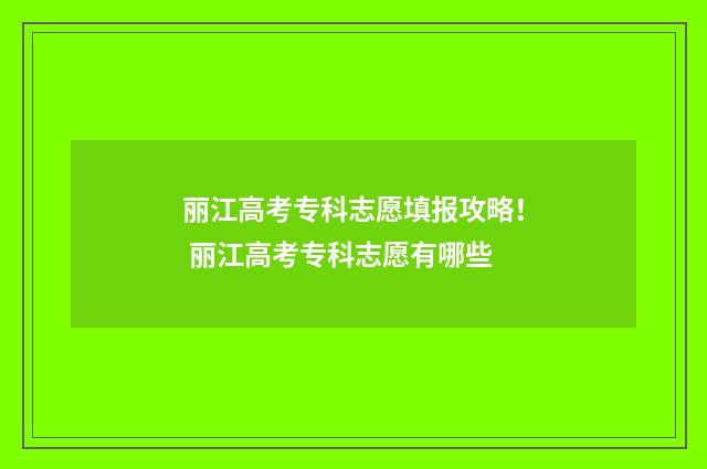 丽江高考专科志愿填报攻略！ 丽江高考专科志愿有哪些