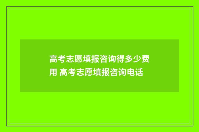 高考志愿填报咨询得多少费用 高考志愿填报咨询电话