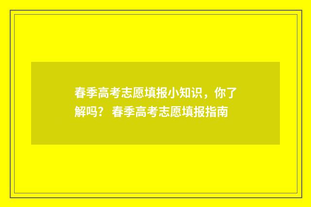 春季高考志愿填报小知识，你了解吗？ 春季高考志愿填报指南