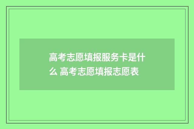 高考志愿填报服务卡是什么 高考志愿填报志愿表