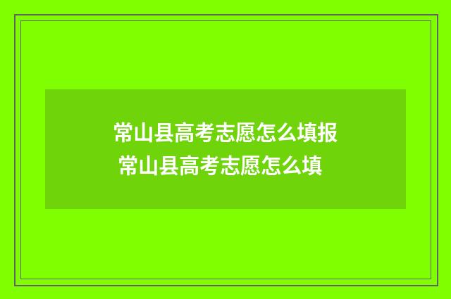 常山县高考志愿怎么填报 常山县高考志愿怎么填