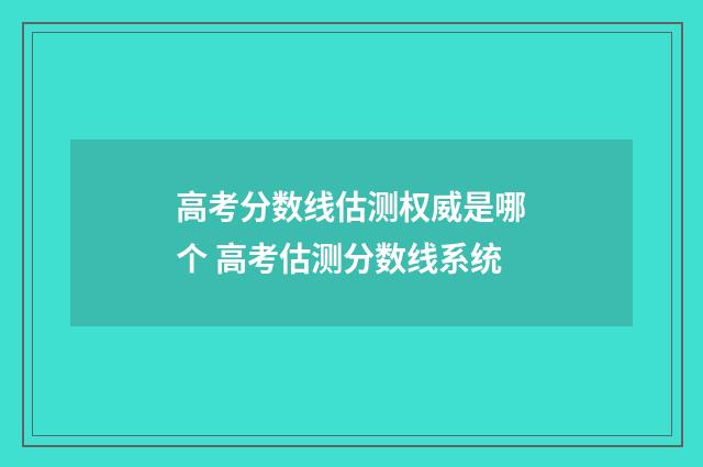 高考分数线估测权威是哪个 高考估测分数线系统
