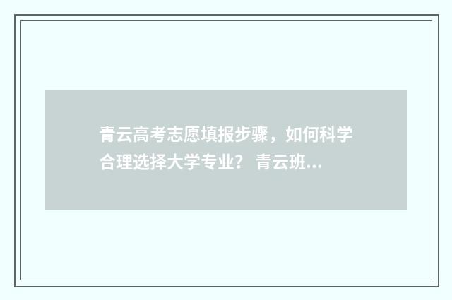 青云高考志愿填报步骤，如何科学合理选择大学专业？ 青云班有史以来最好成绩的高考成绩
