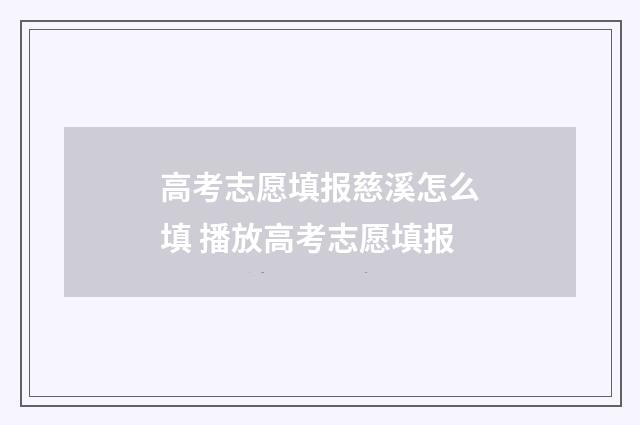 高考志愿填报慈溪怎么填 播放高考志愿填报