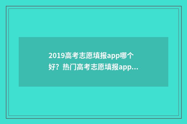 2019高考志愿填报app哪个好？热门高考志愿填报app推荐 2019高考志愿填报