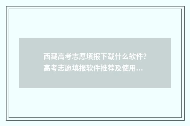 西藏高考志愿填报下载什么软件？高考志愿填报软件推荐及使用指南 西藏高考志愿填报流程图解