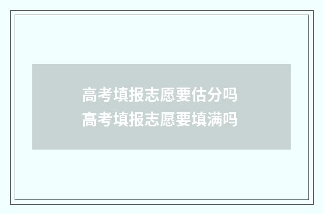 高考填报志愿要估分吗 高考填报志愿要填满吗