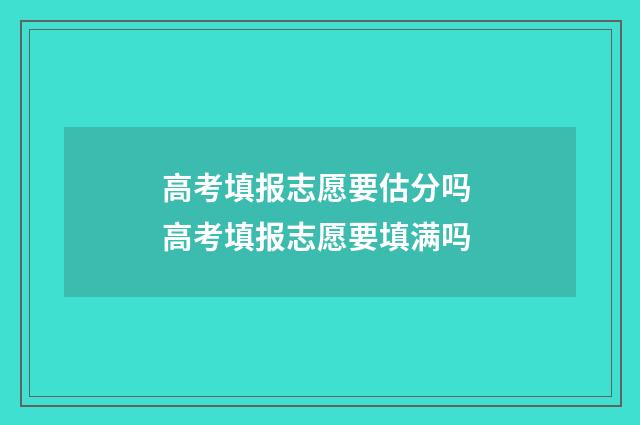 高考填报志愿要估分吗 高考填报志愿要填满吗