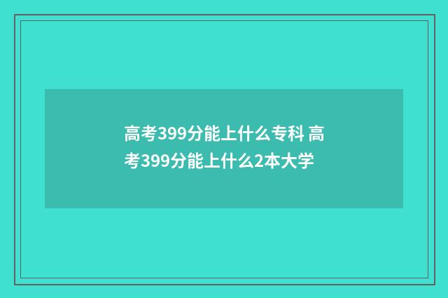高考399分能上什么专科 高考399分能上什么2本大学