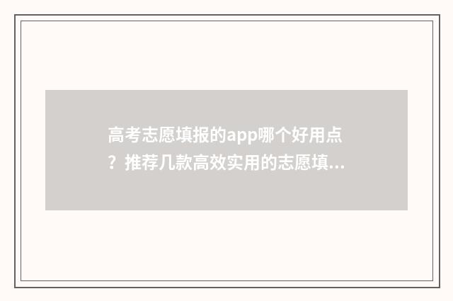高考志愿填报的app哪个好用点?推荐几款高效实用的志愿填报工具 高考志愿填报的网站是什么