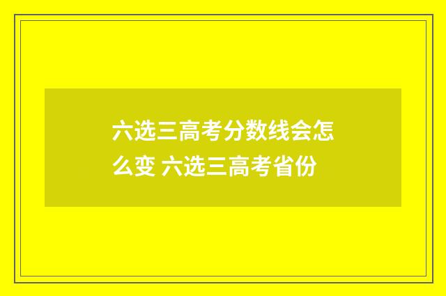 六选三高考分数线会怎么变 六选三高考省份