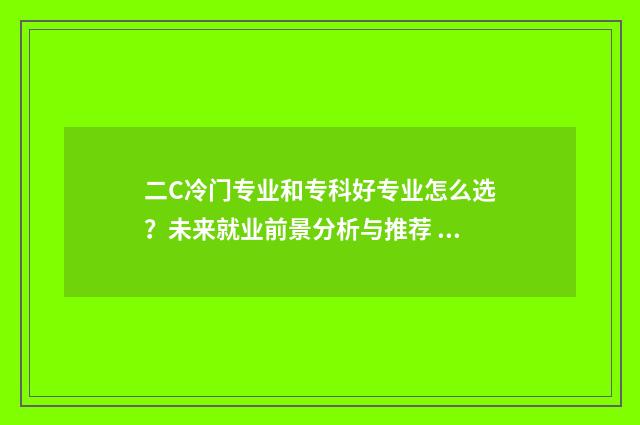 二C冷门专业和专科好专业怎么选？未来就业前景分析与推荐 普通二本冷门专业出路