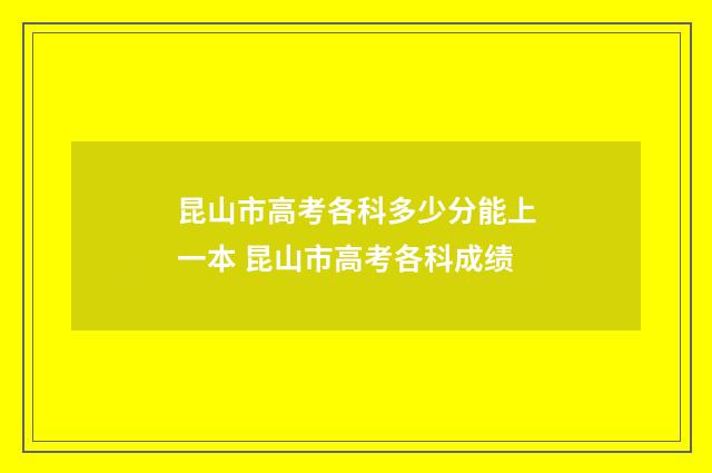 昆山市高考各科多少分能上一本 昆山市高考各科成绩