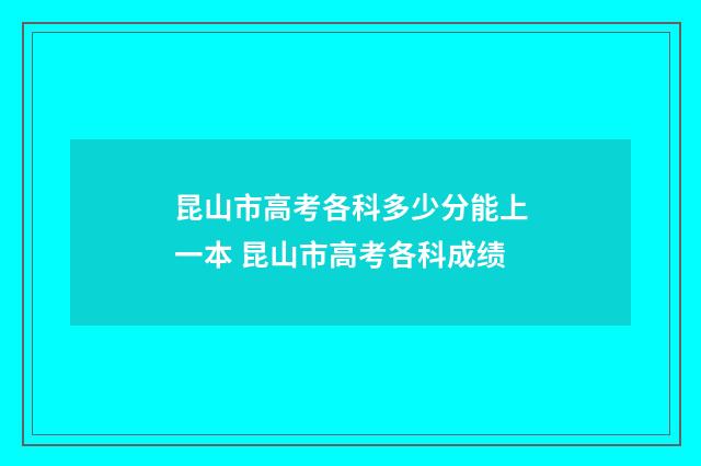 昆山市高考各科多少分能上一本 昆山市高考各科成绩