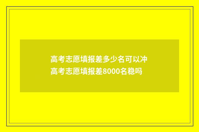 高考志愿填报差多少名可以冲 高考志愿填报差8000名稳吗