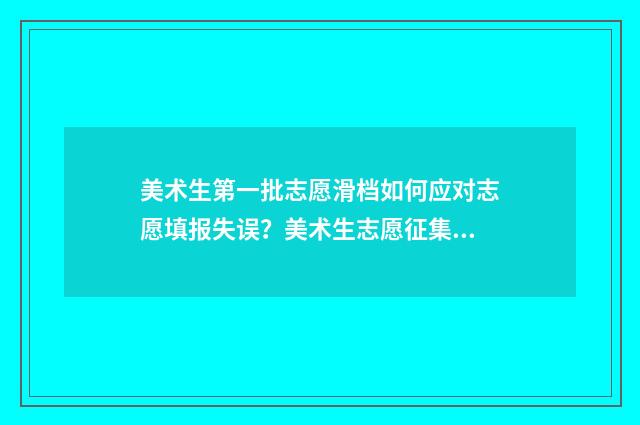 美术生第一批志愿滑档如何应对志愿填报失误？美术生志愿征集与调剂指南 美术生第一批志愿填几个