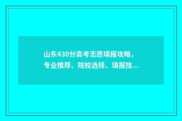 山东430分高考志愿填报攻略，专业推荐、院校选择、填报技巧 山东2021年高考430分左右能上什么学校