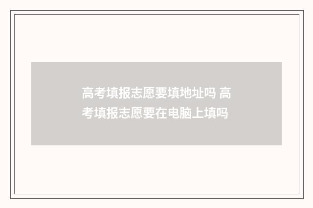 高考填报志愿要填地址吗 高考填报志愿要在电脑上填吗