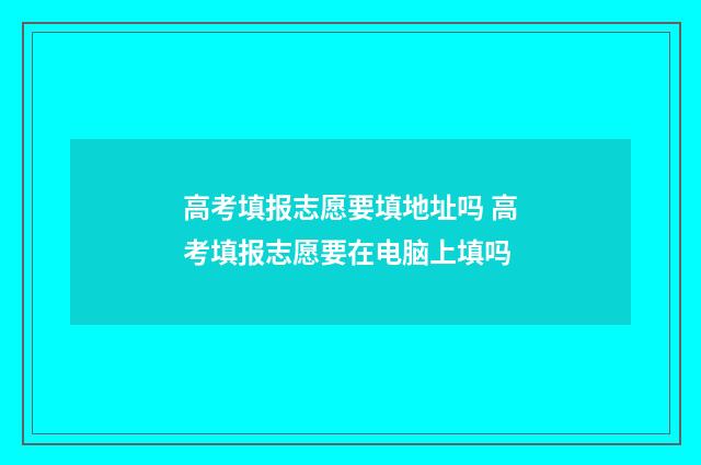 高考填报志愿要填地址吗 高考填报志愿要在电脑上填吗