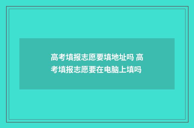 高考填报志愿要填地址吗 高考填报志愿要在电脑上填吗