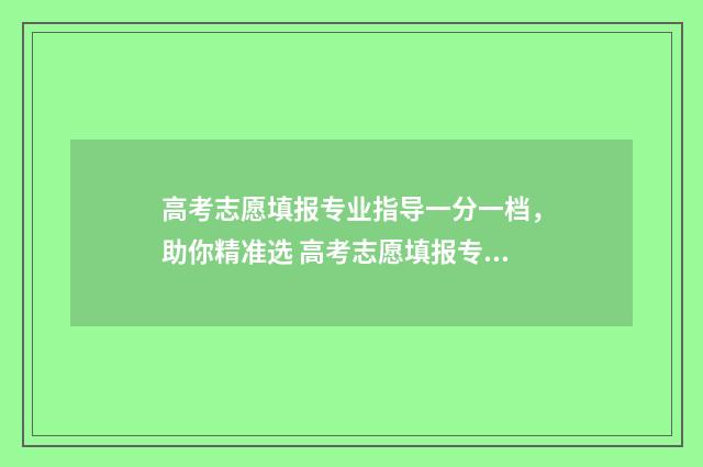 高考志愿填报专业指导一分一档，助你精准选 高考志愿填报专业一览表