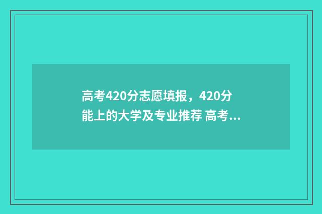 高考420分志愿填报，420分能上的大学及专业推荐 高考考420分能进什么大学