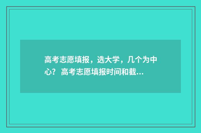 高考志愿填报，选大学，几个为中心？ 高考志愿填报时间和截止时间