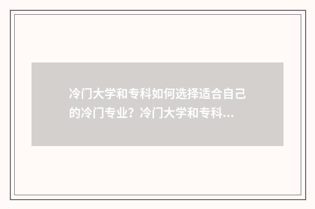 冷门大学和专科如何选择适合自己的冷门专业？冷门大学和专科优势与前景 冷门专科学校