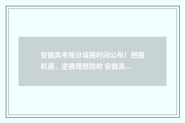 安徽高考降分填报时间公布！把握机遇，逆袭理想院校 安徽高考降分填什么专业