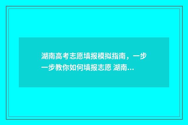 湖南高考志愿填报模拟指南，一步一步教你如何填报志愿 湖南高考志愿填报指南2024
