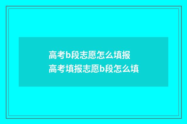 高考b段志愿怎么填报 高考填报志愿b段怎么填