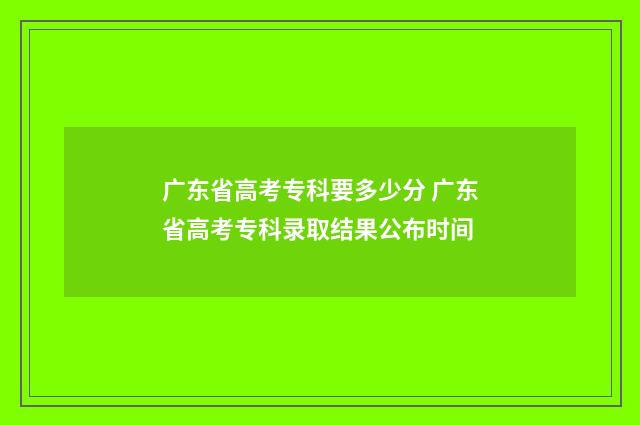 广东省高考专科要多少分 广东省高考专科录取结果公布时间