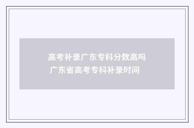 高考补录广东专科分数高吗 广东省高考专科补录时间