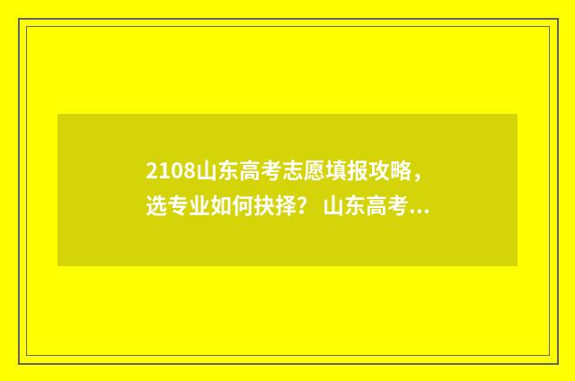 2108山东高考志愿填报攻略，选专业如何抉择？ 山东高考总分2018