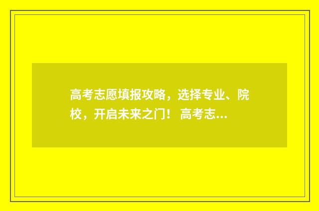 高考志愿填报攻略，选择专业、院校，开启未来之门！ 高考志愿填报攻略(最全)