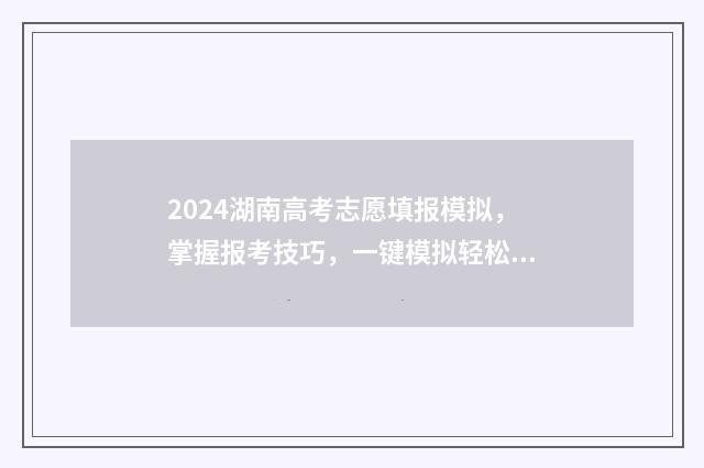 2024湖南高考志愿填报模拟，掌握报考技巧，一键模拟轻松选 2024湖南高考志愿时间表